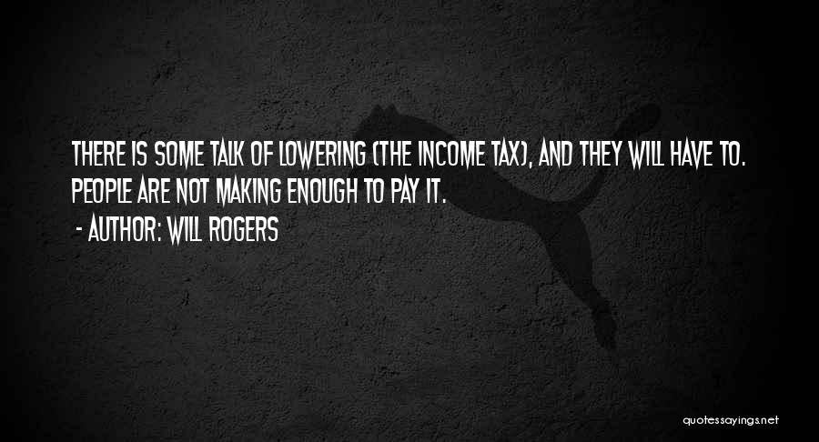 Will Rogers Quotes: There Is Some Talk Of Lowering (the Income Tax), And They Will Have To. People Are Not Making Enough To