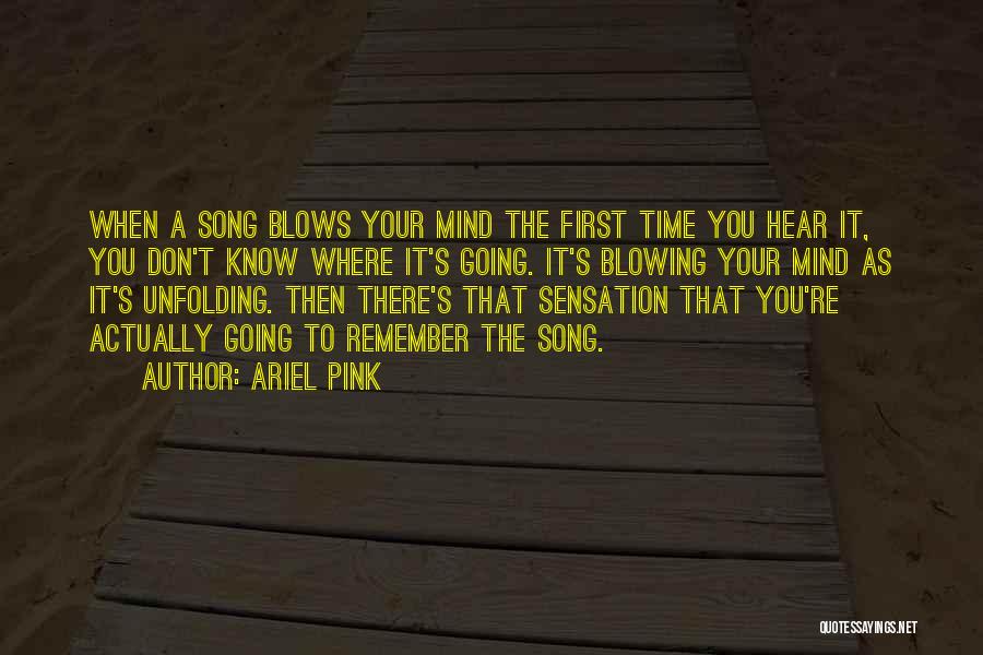 Ariel Pink Quotes: When A Song Blows Your Mind The First Time You Hear It, You Don't Know Where It's Going. It's Blowing