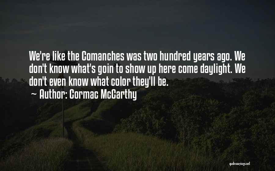 Cormac McCarthy Quotes: We're Like The Comanches Was Two Hundred Years Ago. We Don't Know What's Goin To Show Up Here Come Daylight.