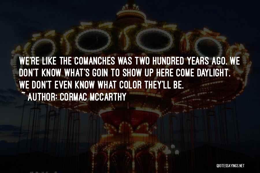 Cormac McCarthy Quotes: We're Like The Comanches Was Two Hundred Years Ago. We Don't Know What's Goin To Show Up Here Come Daylight.