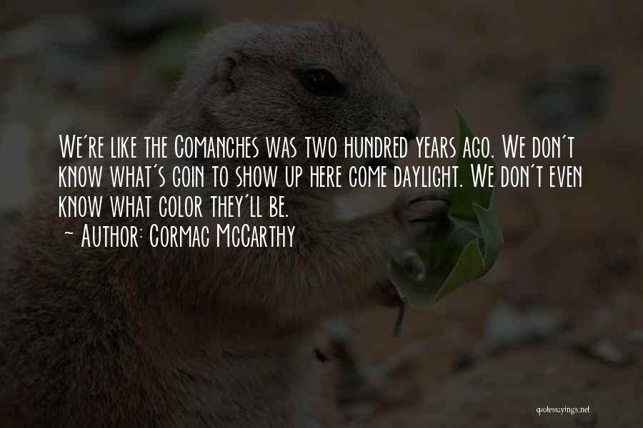 Cormac McCarthy Quotes: We're Like The Comanches Was Two Hundred Years Ago. We Don't Know What's Goin To Show Up Here Come Daylight.