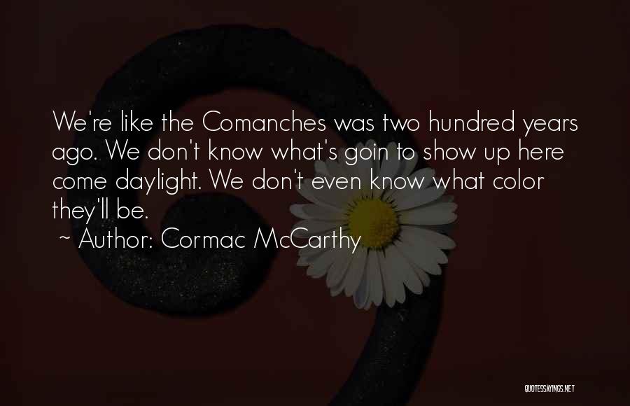 Cormac McCarthy Quotes: We're Like The Comanches Was Two Hundred Years Ago. We Don't Know What's Goin To Show Up Here Come Daylight.