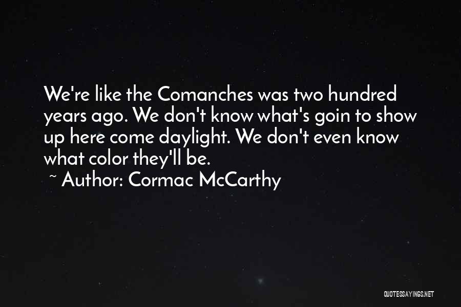 Cormac McCarthy Quotes: We're Like The Comanches Was Two Hundred Years Ago. We Don't Know What's Goin To Show Up Here Come Daylight.