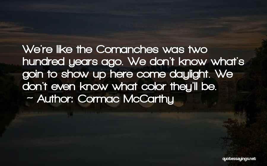 Cormac McCarthy Quotes: We're Like The Comanches Was Two Hundred Years Ago. We Don't Know What's Goin To Show Up Here Come Daylight.