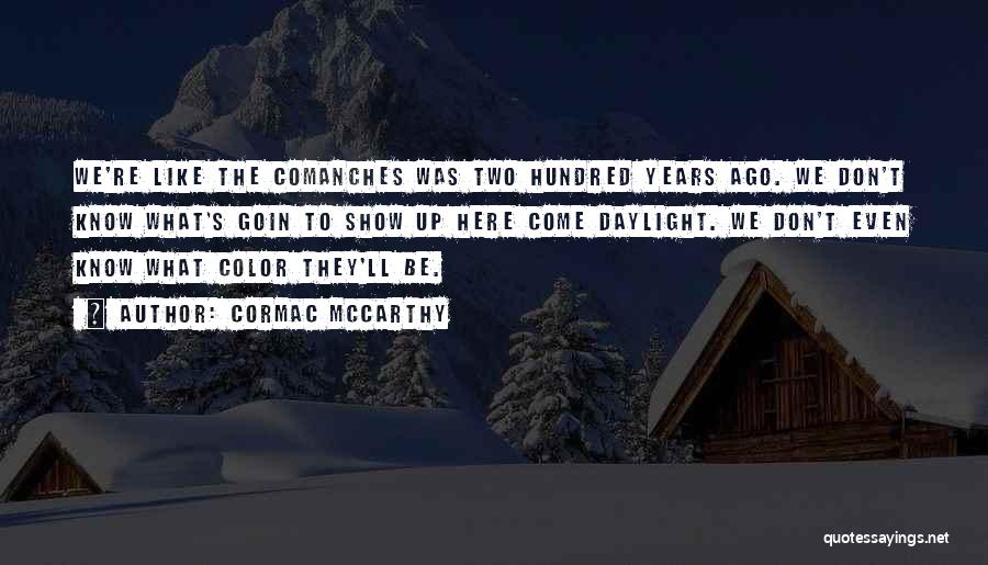 Cormac McCarthy Quotes: We're Like The Comanches Was Two Hundred Years Ago. We Don't Know What's Goin To Show Up Here Come Daylight.
