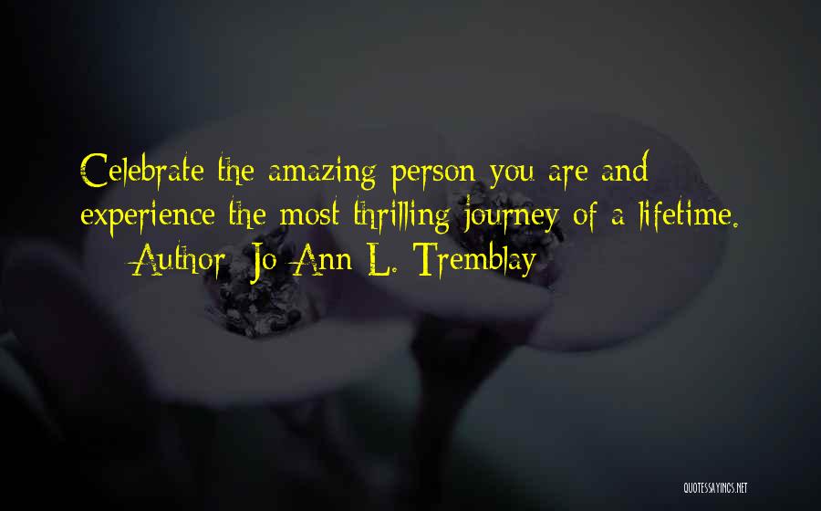 Jo-Ann L. Tremblay Quotes: Celebrate The Amazing Person You Are And Experience The Most Thrilling Journey Of A Lifetime.