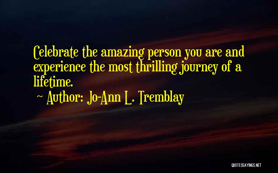 Jo-Ann L. Tremblay Quotes: Celebrate The Amazing Person You Are And Experience The Most Thrilling Journey Of A Lifetime.