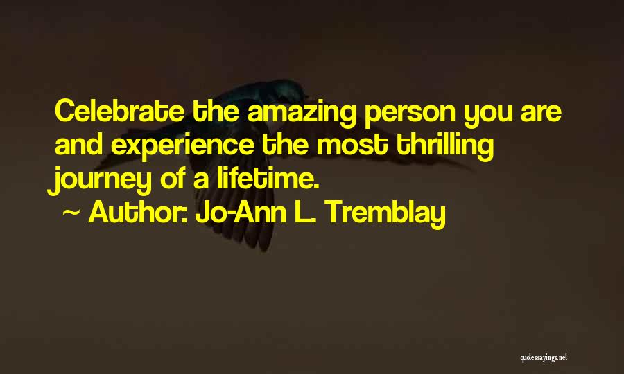 Jo-Ann L. Tremblay Quotes: Celebrate The Amazing Person You Are And Experience The Most Thrilling Journey Of A Lifetime.