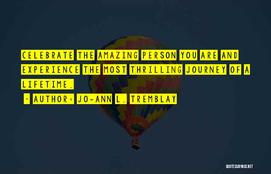 Jo-Ann L. Tremblay Quotes: Celebrate The Amazing Person You Are And Experience The Most Thrilling Journey Of A Lifetime.