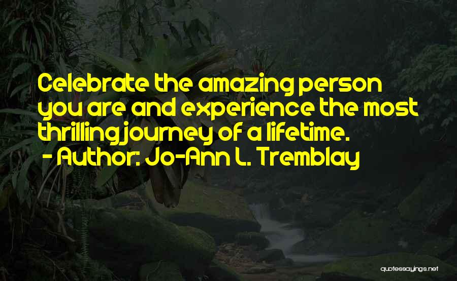 Jo-Ann L. Tremblay Quotes: Celebrate The Amazing Person You Are And Experience The Most Thrilling Journey Of A Lifetime.