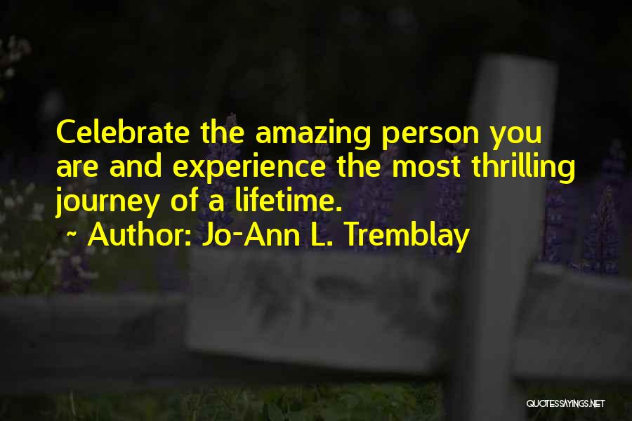 Jo-Ann L. Tremblay Quotes: Celebrate The Amazing Person You Are And Experience The Most Thrilling Journey Of A Lifetime.