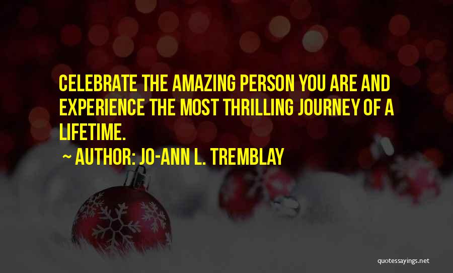 Jo-Ann L. Tremblay Quotes: Celebrate The Amazing Person You Are And Experience The Most Thrilling Journey Of A Lifetime.