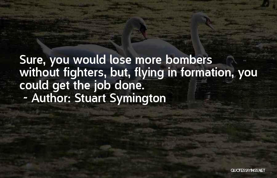 Stuart Symington Quotes: Sure, You Would Lose More Bombers Without Fighters, But, Flying In Formation, You Could Get The Job Done.