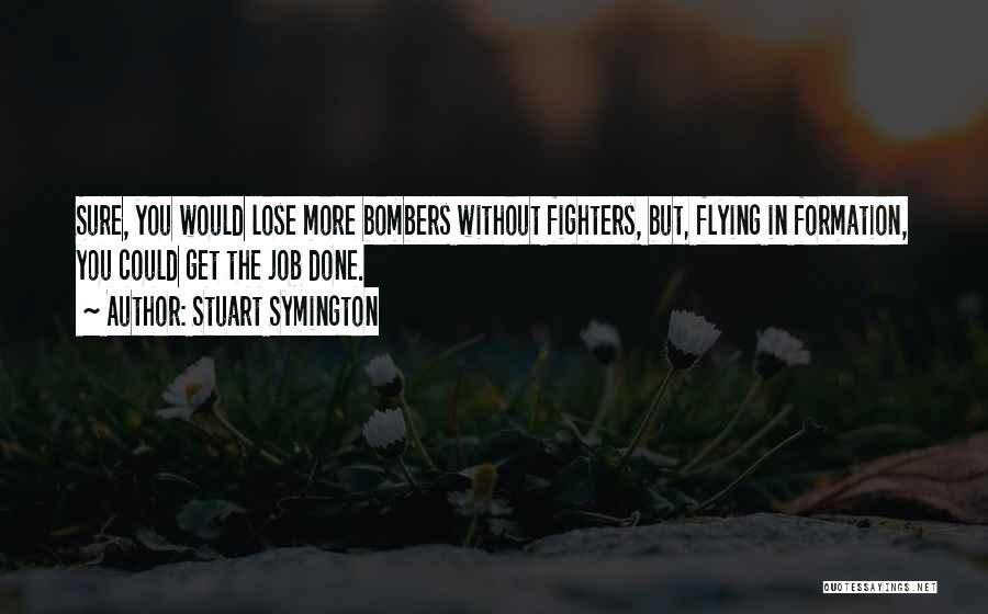 Stuart Symington Quotes: Sure, You Would Lose More Bombers Without Fighters, But, Flying In Formation, You Could Get The Job Done.