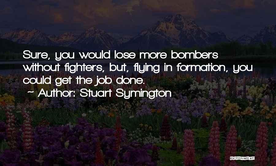 Stuart Symington Quotes: Sure, You Would Lose More Bombers Without Fighters, But, Flying In Formation, You Could Get The Job Done.