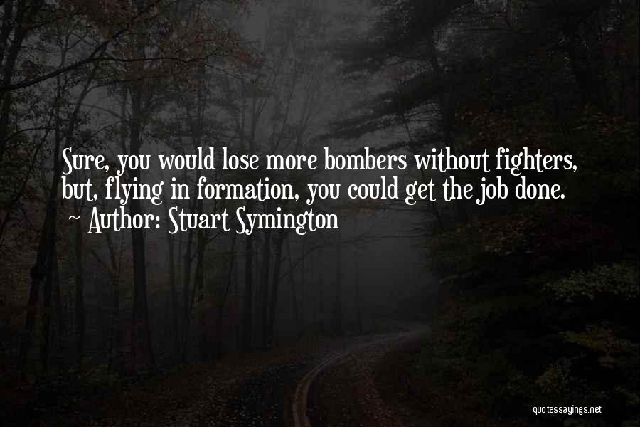 Stuart Symington Quotes: Sure, You Would Lose More Bombers Without Fighters, But, Flying In Formation, You Could Get The Job Done.