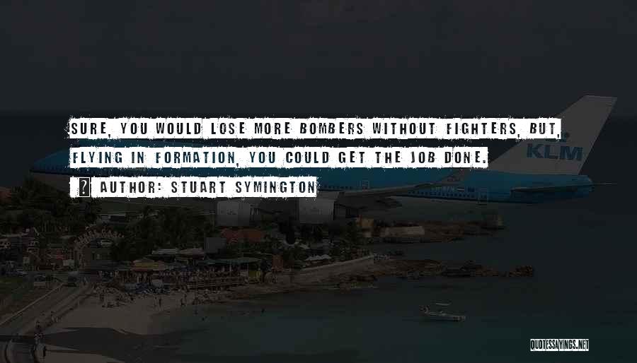 Stuart Symington Quotes: Sure, You Would Lose More Bombers Without Fighters, But, Flying In Formation, You Could Get The Job Done.