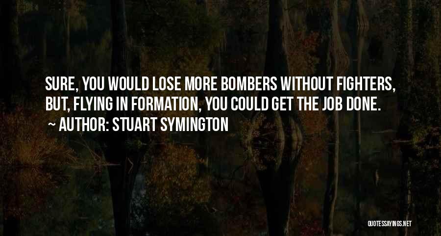 Stuart Symington Quotes: Sure, You Would Lose More Bombers Without Fighters, But, Flying In Formation, You Could Get The Job Done.