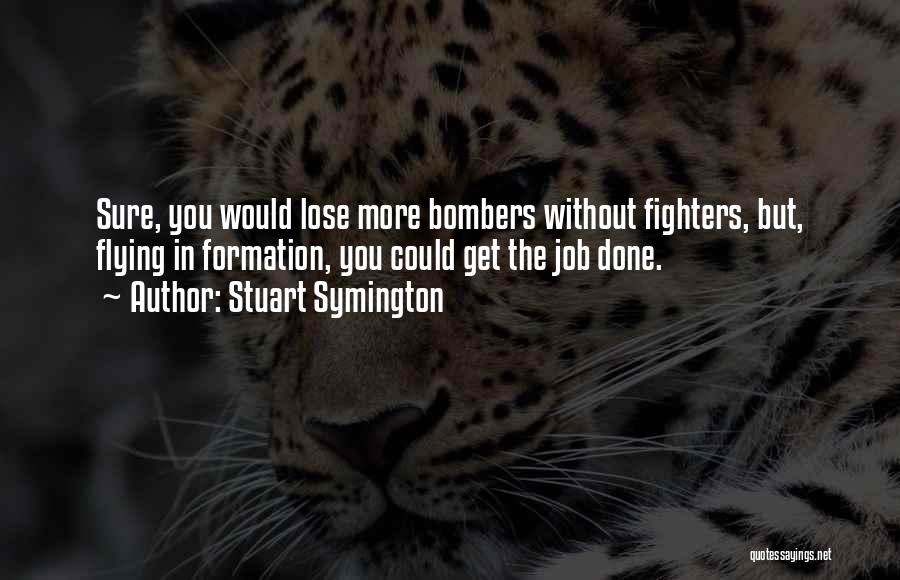 Stuart Symington Quotes: Sure, You Would Lose More Bombers Without Fighters, But, Flying In Formation, You Could Get The Job Done.