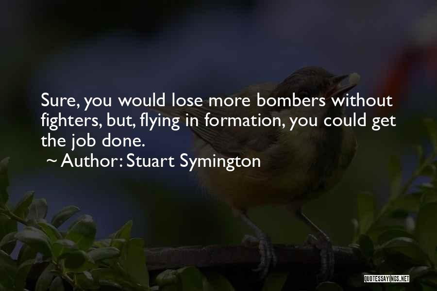 Stuart Symington Quotes: Sure, You Would Lose More Bombers Without Fighters, But, Flying In Formation, You Could Get The Job Done.