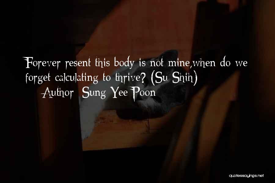 Sung Yee Poon Quotes: Forever Resent This Body Is Not Mine,when Do We Forget Calculating To Thrive? (su Shih)