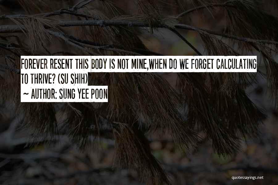 Sung Yee Poon Quotes: Forever Resent This Body Is Not Mine,when Do We Forget Calculating To Thrive? (su Shih)