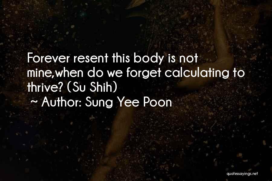 Sung Yee Poon Quotes: Forever Resent This Body Is Not Mine,when Do We Forget Calculating To Thrive? (su Shih)