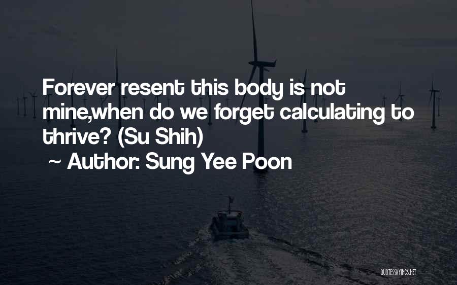 Sung Yee Poon Quotes: Forever Resent This Body Is Not Mine,when Do We Forget Calculating To Thrive? (su Shih)