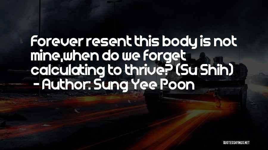Sung Yee Poon Quotes: Forever Resent This Body Is Not Mine,when Do We Forget Calculating To Thrive? (su Shih)