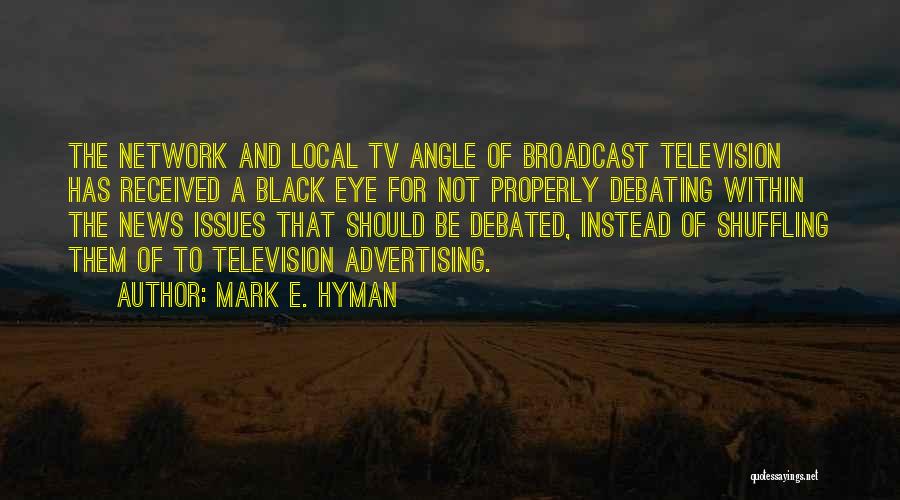 Mark E. Hyman Quotes: The Network And Local Tv Angle Of Broadcast Television Has Received A Black Eye For Not Properly Debating Within The