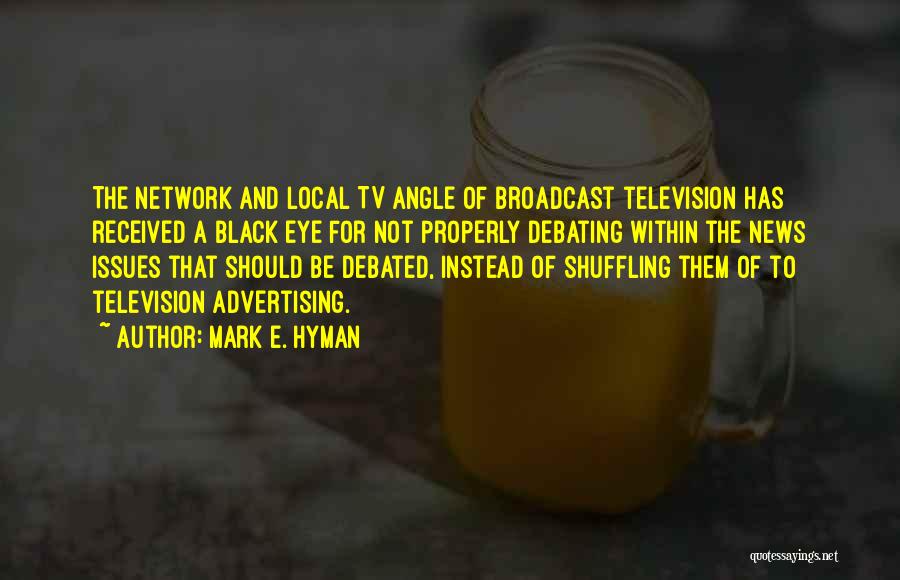 Mark E. Hyman Quotes: The Network And Local Tv Angle Of Broadcast Television Has Received A Black Eye For Not Properly Debating Within The