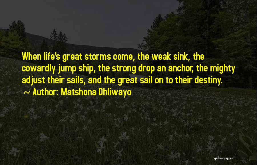 Matshona Dhliwayo Quotes: When Life's Great Storms Come, The Weak Sink, The Cowardly Jump Ship, The Strong Drop An Anchor, The Mighty Adjust