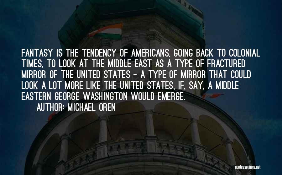 Michael Oren Quotes: Fantasy Is The Tendency Of Americans, Going Back To Colonial Times, To Look At The Middle East As A Type