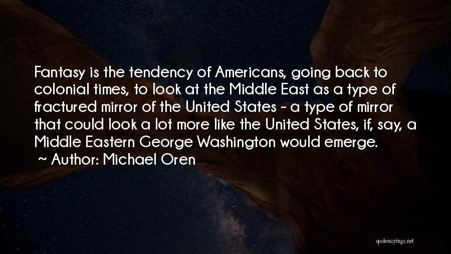 Michael Oren Quotes: Fantasy Is The Tendency Of Americans, Going Back To Colonial Times, To Look At The Middle East As A Type