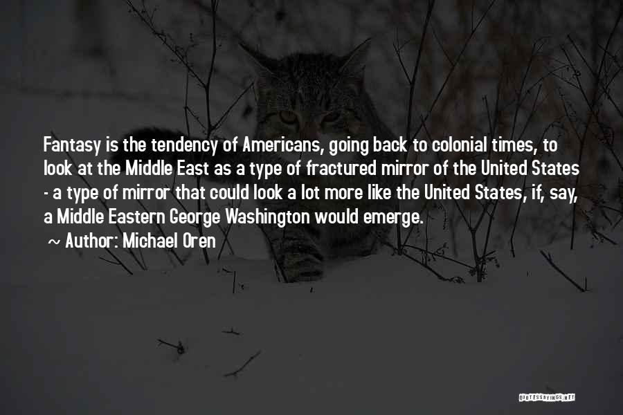 Michael Oren Quotes: Fantasy Is The Tendency Of Americans, Going Back To Colonial Times, To Look At The Middle East As A Type