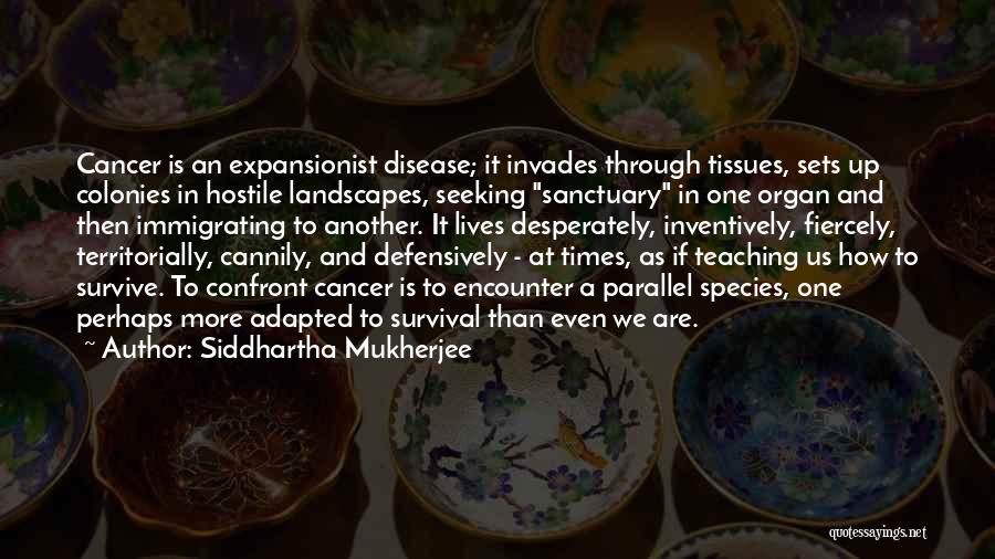 Siddhartha Mukherjee Quotes: Cancer Is An Expansionist Disease; It Invades Through Tissues, Sets Up Colonies In Hostile Landscapes, Seeking Sanctuary In One Organ