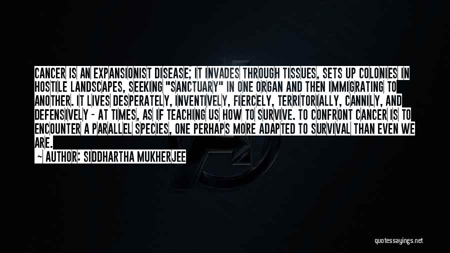 Siddhartha Mukherjee Quotes: Cancer Is An Expansionist Disease; It Invades Through Tissues, Sets Up Colonies In Hostile Landscapes, Seeking Sanctuary In One Organ
