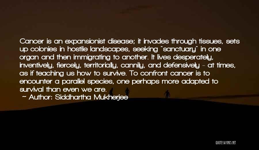 Siddhartha Mukherjee Quotes: Cancer Is An Expansionist Disease; It Invades Through Tissues, Sets Up Colonies In Hostile Landscapes, Seeking Sanctuary In One Organ