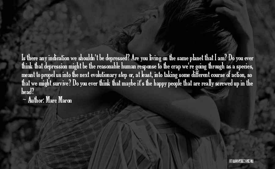 Marc Maron Quotes: Is There Any Indication We Shouldn't Be Depressed? Are You Living On The Same Planet That I Am? Do You