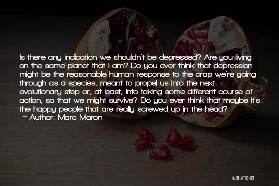 Marc Maron Quotes: Is There Any Indication We Shouldn't Be Depressed? Are You Living On The Same Planet That I Am? Do You