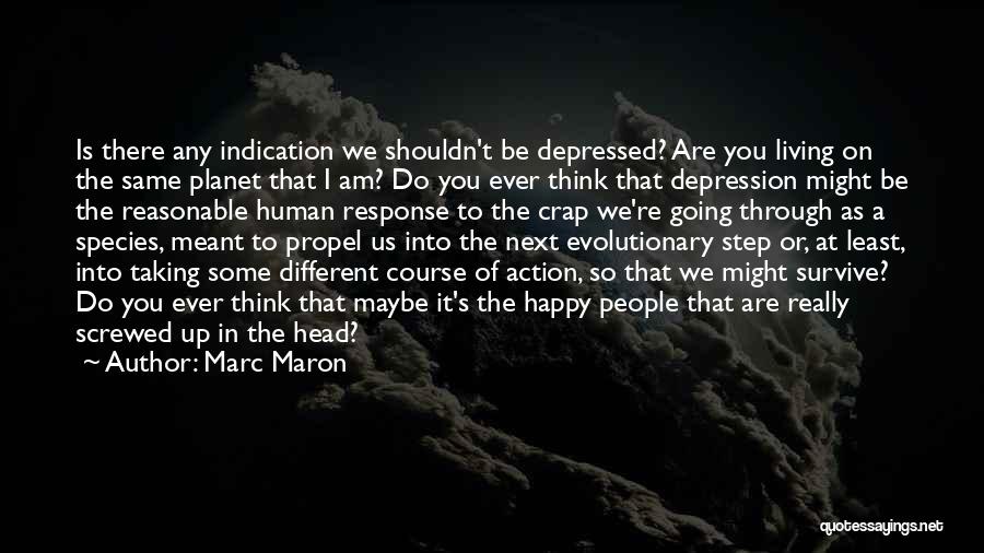 Marc Maron Quotes: Is There Any Indication We Shouldn't Be Depressed? Are You Living On The Same Planet That I Am? Do You