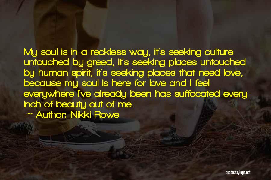 Nikki Rowe Quotes: My Soul Is In A Reckless Way, It's Seeking Culture Untouched By Greed, It's Seeking Places Untouched By Human Spirit,