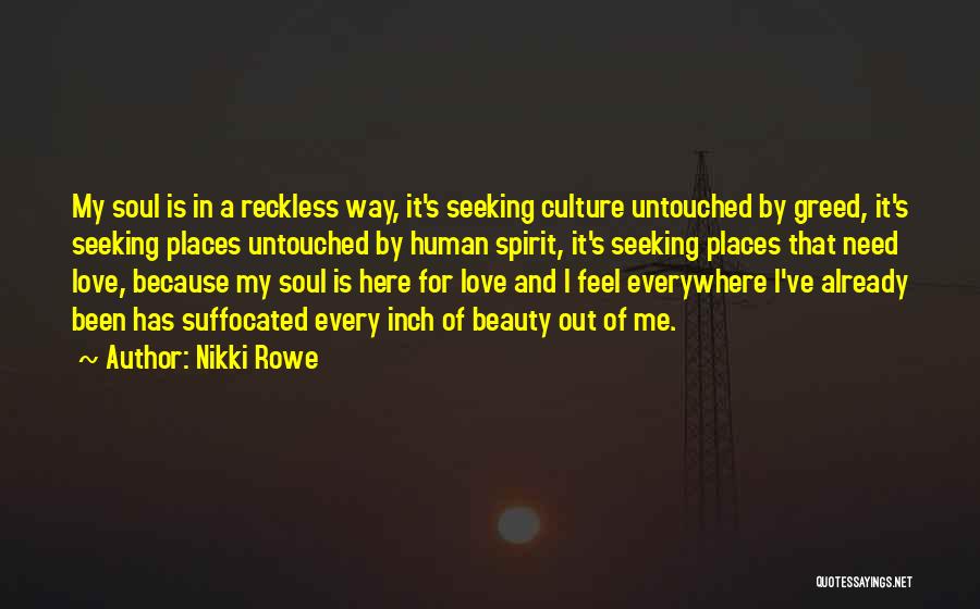 Nikki Rowe Quotes: My Soul Is In A Reckless Way, It's Seeking Culture Untouched By Greed, It's Seeking Places Untouched By Human Spirit,