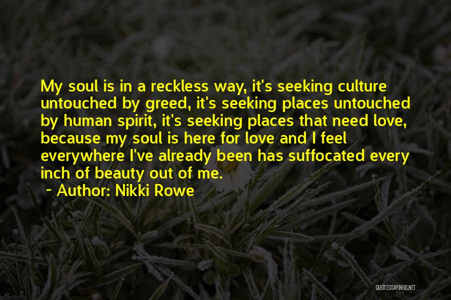 Nikki Rowe Quotes: My Soul Is In A Reckless Way, It's Seeking Culture Untouched By Greed, It's Seeking Places Untouched By Human Spirit,