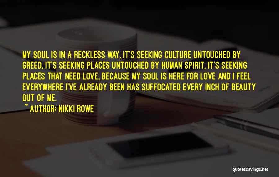 Nikki Rowe Quotes: My Soul Is In A Reckless Way, It's Seeking Culture Untouched By Greed, It's Seeking Places Untouched By Human Spirit,