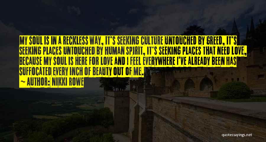 Nikki Rowe Quotes: My Soul Is In A Reckless Way, It's Seeking Culture Untouched By Greed, It's Seeking Places Untouched By Human Spirit,