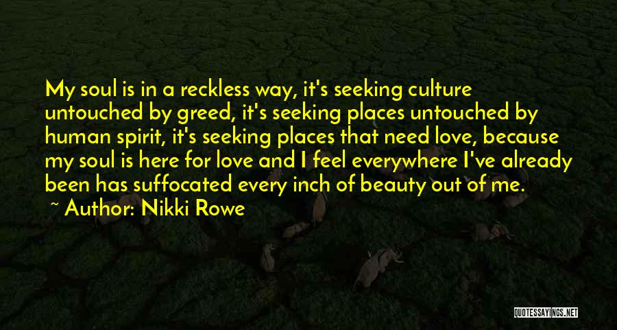 Nikki Rowe Quotes: My Soul Is In A Reckless Way, It's Seeking Culture Untouched By Greed, It's Seeking Places Untouched By Human Spirit,