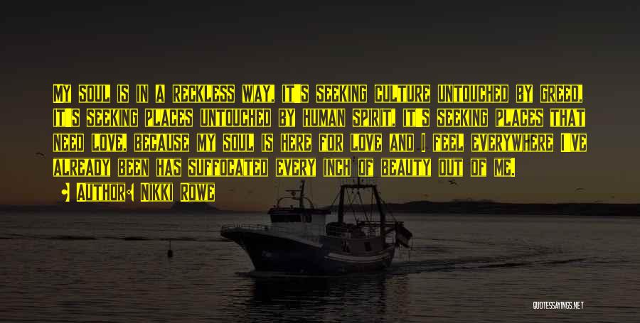Nikki Rowe Quotes: My Soul Is In A Reckless Way, It's Seeking Culture Untouched By Greed, It's Seeking Places Untouched By Human Spirit,
