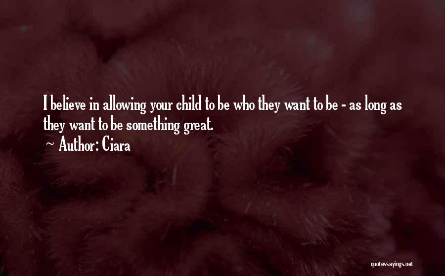 Ciara Quotes: I Believe In Allowing Your Child To Be Who They Want To Be - As Long As They Want To