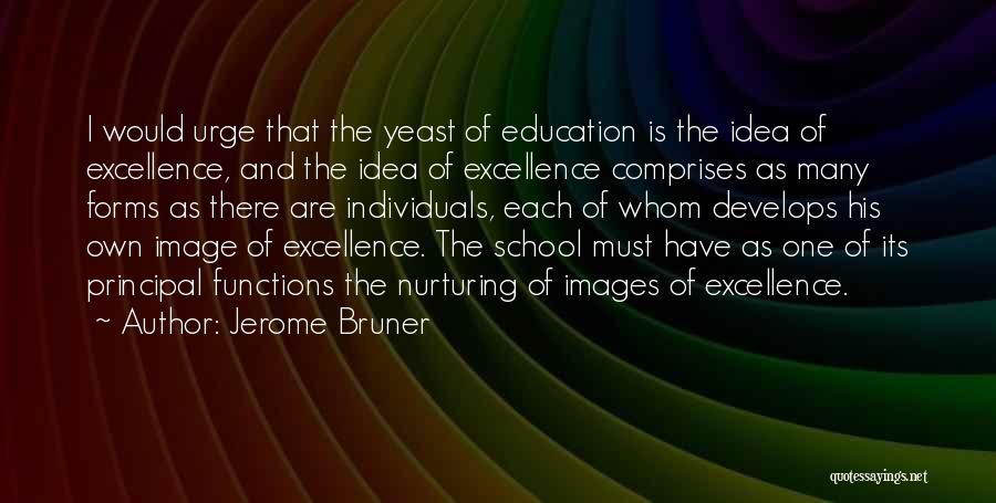 Jerome Bruner Quotes: I Would Urge That The Yeast Of Education Is The Idea Of Excellence, And The Idea Of Excellence Comprises As